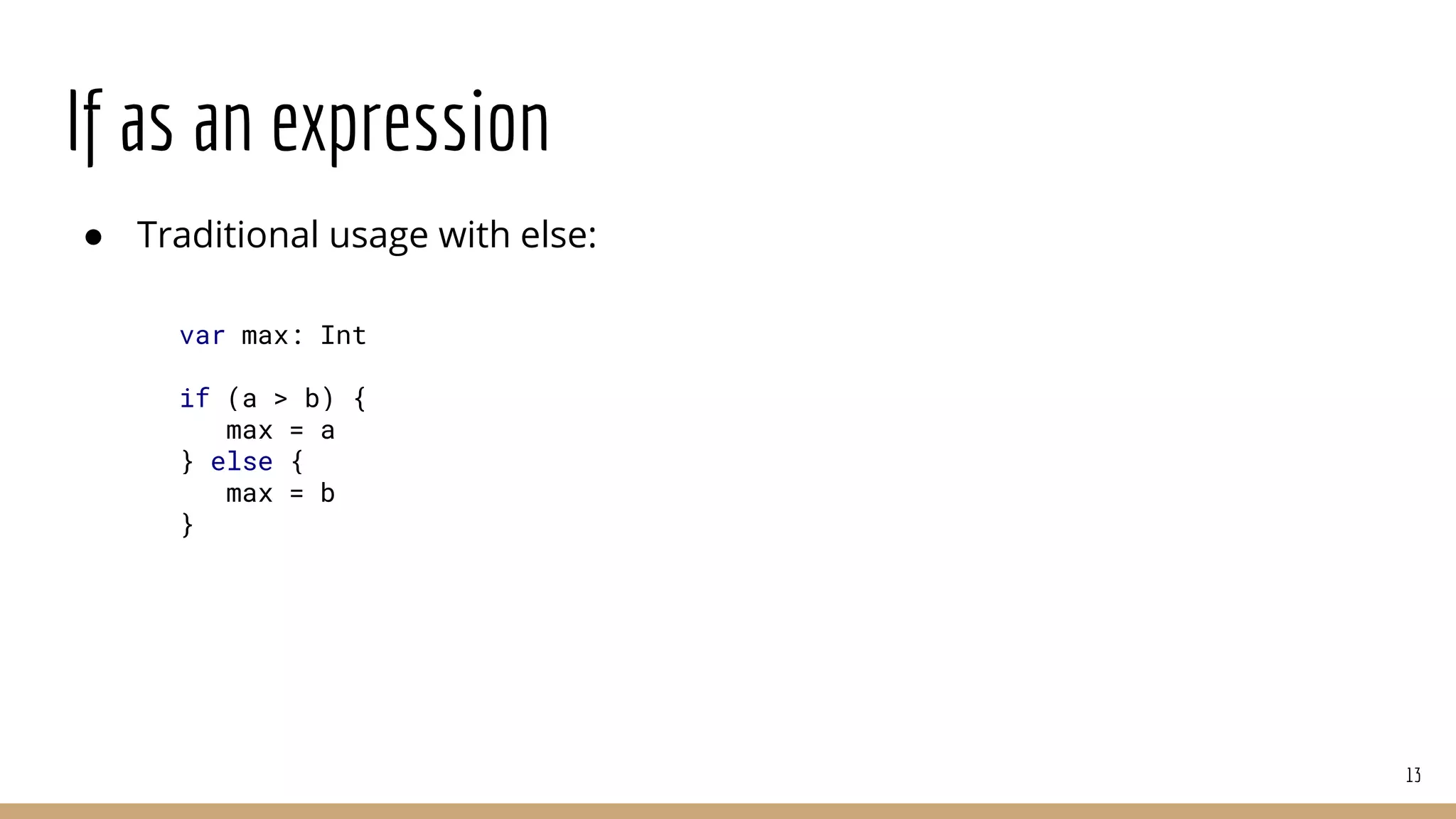 If as an expression
● Traditional usage with else:
13
var max: Int
if (a > b) {
max = a
} else {
max = b
}
 