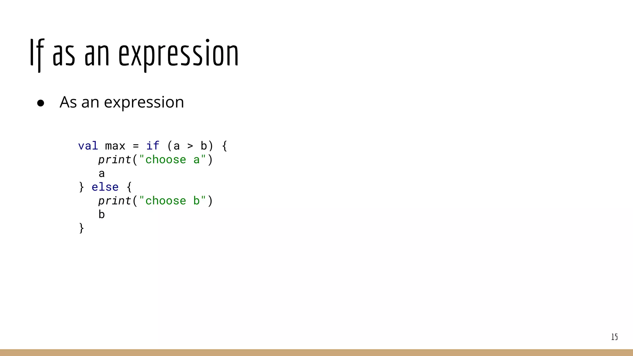 If as an expression
● As an expression
15
val max = if (a > b) {
print("choose a")
a
} else {
print("choose b")
b
}
 