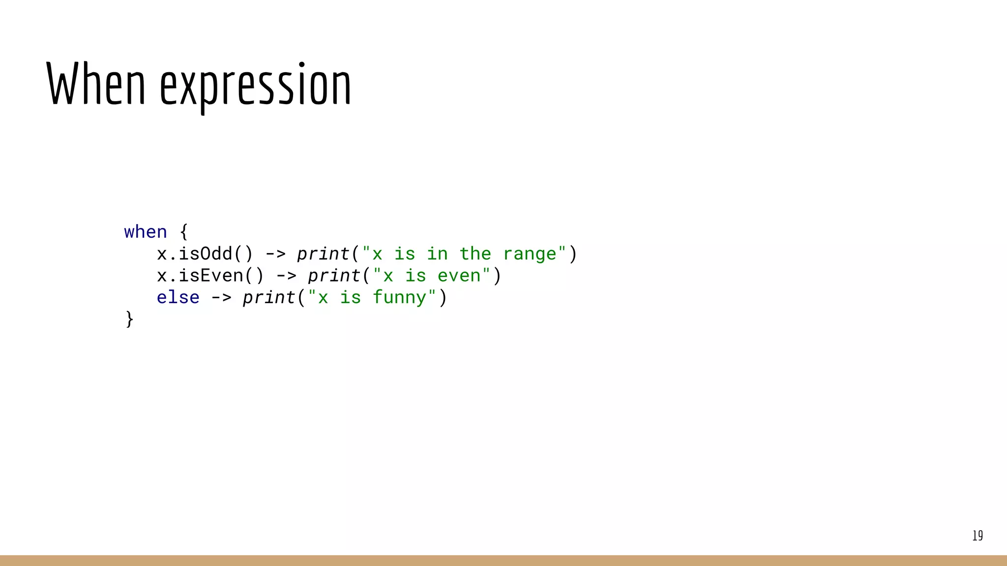 When expression
19
when {
x.isOdd() -> print("x is in the range")
x.isEven() -> print("x is even")
else -> print("x is funny")
}
 
