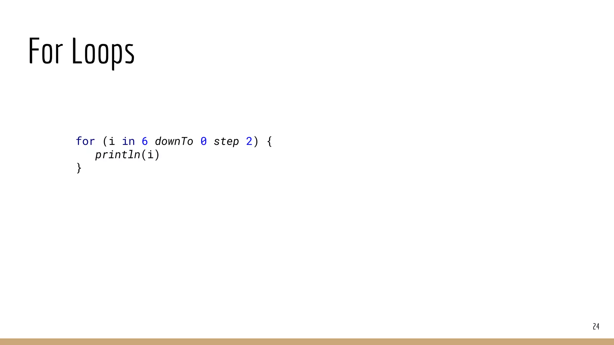 For Loops
24
for (i in 6 downTo 0 step 2) {
println(i)
}
 