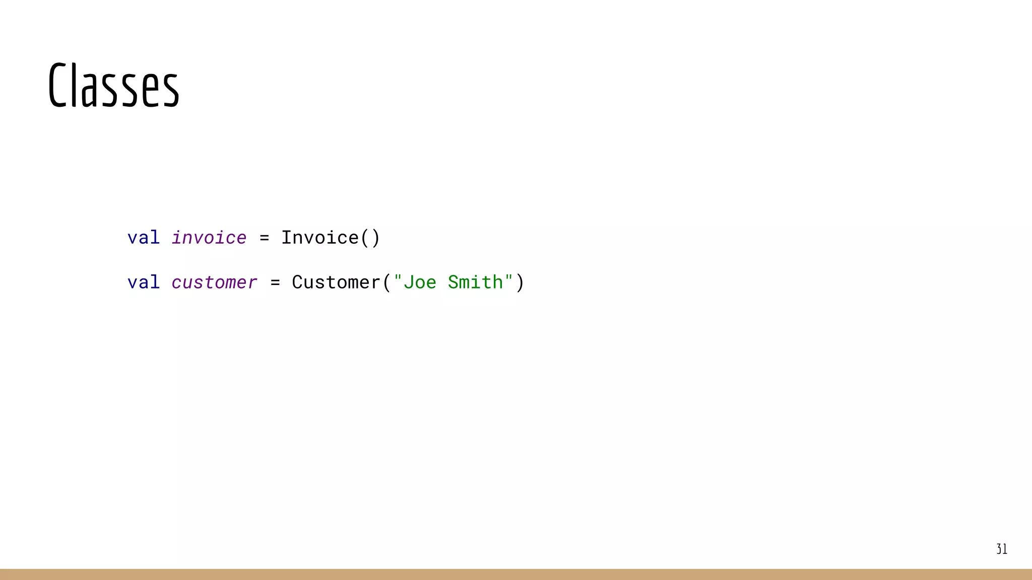 Classes
31
val invoice = Invoice()
val customer = Customer("Joe Smith")
 