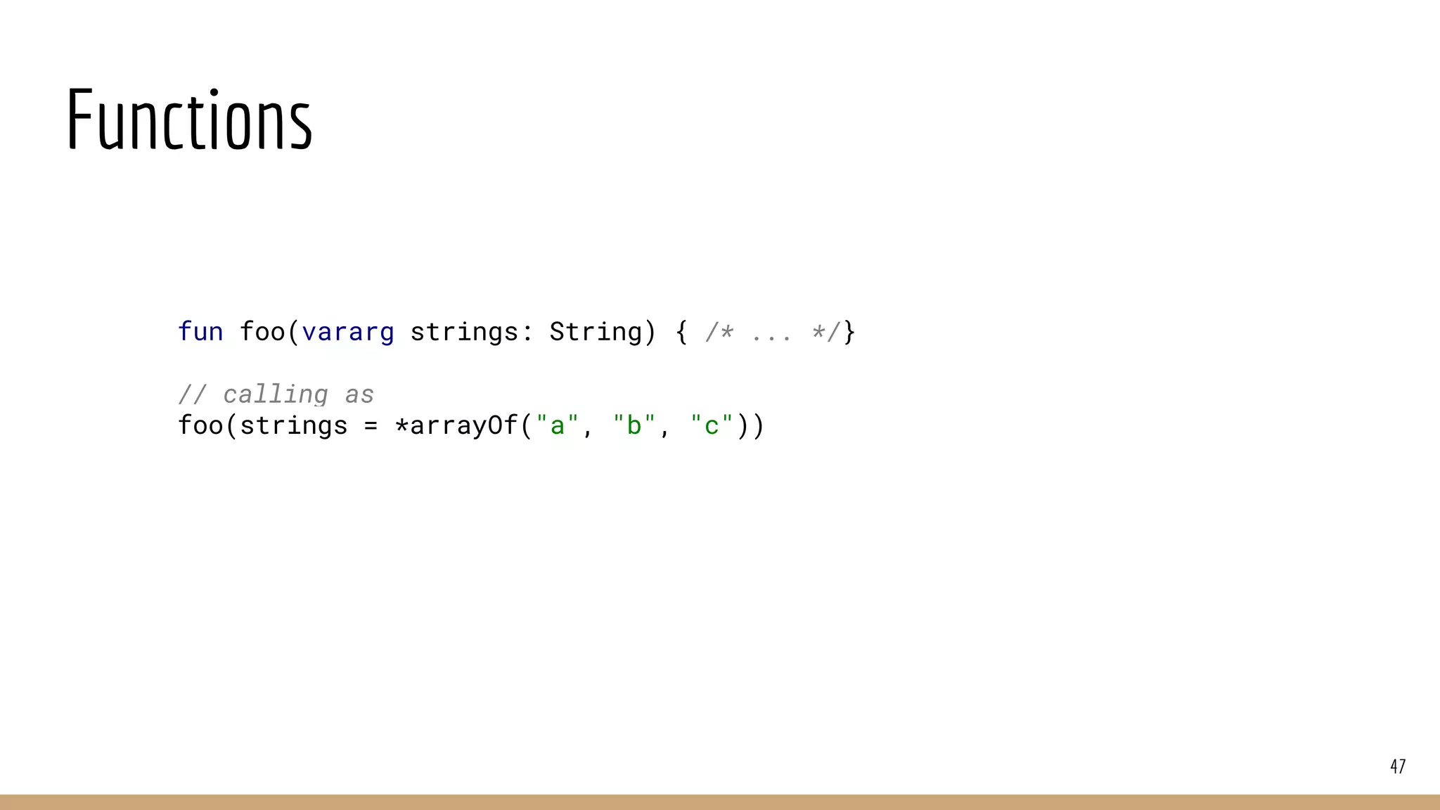 Functions
47
fun foo(vararg strings: String) { /* ... */}
// calling as
foo(strings = *arrayOf("a", "b", "c"))
 