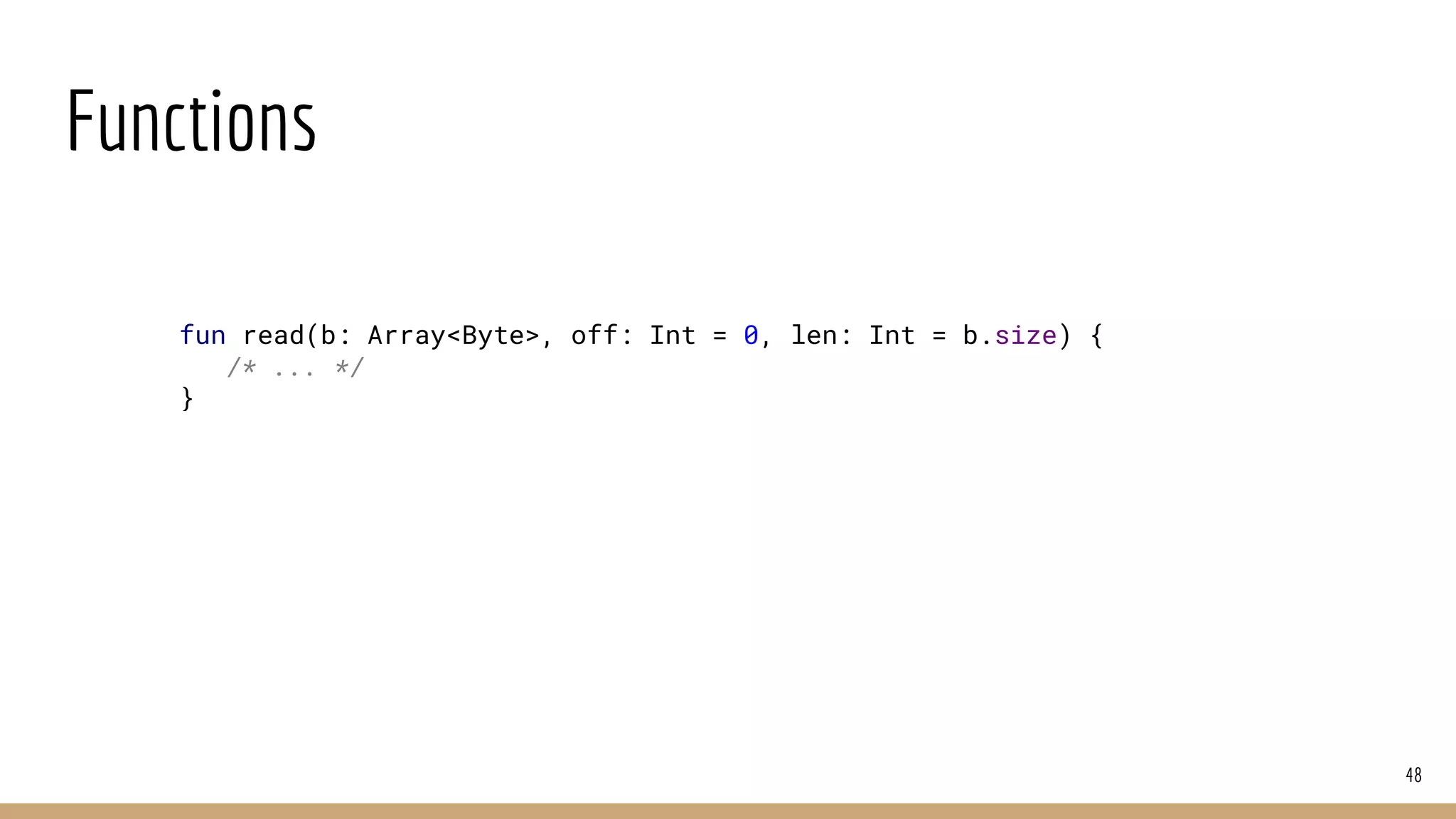Functions
48
fun read(b: Array<Byte>, off: Int = 0, len: Int = b.size) {
/* ... */
}
 