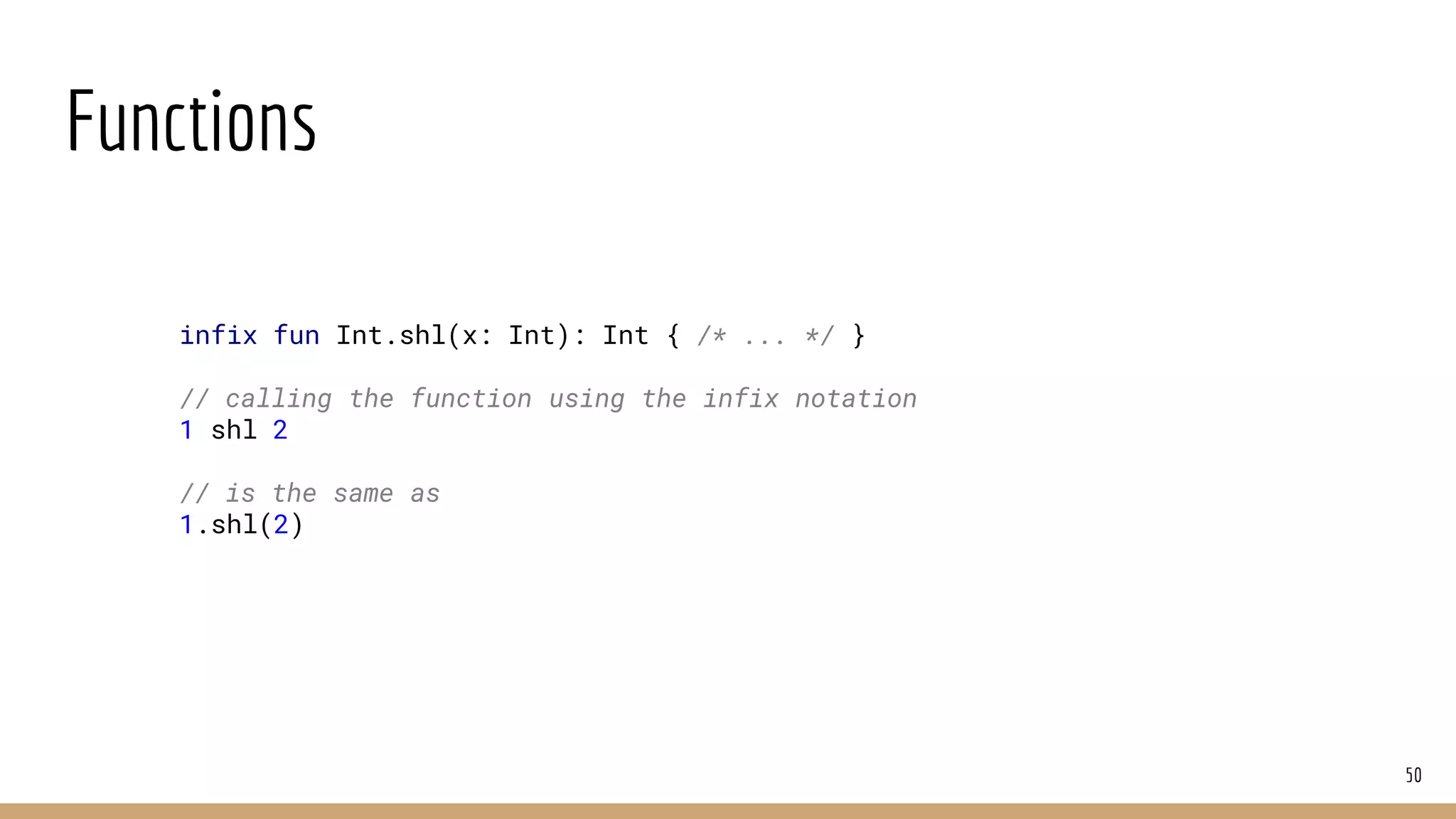 Functions
50
infix fun Int.shl(x: Int): Int { /* ... */ }
// calling the function using the infix notation
1 shl 2
// is the same as
1.shl(2)
 