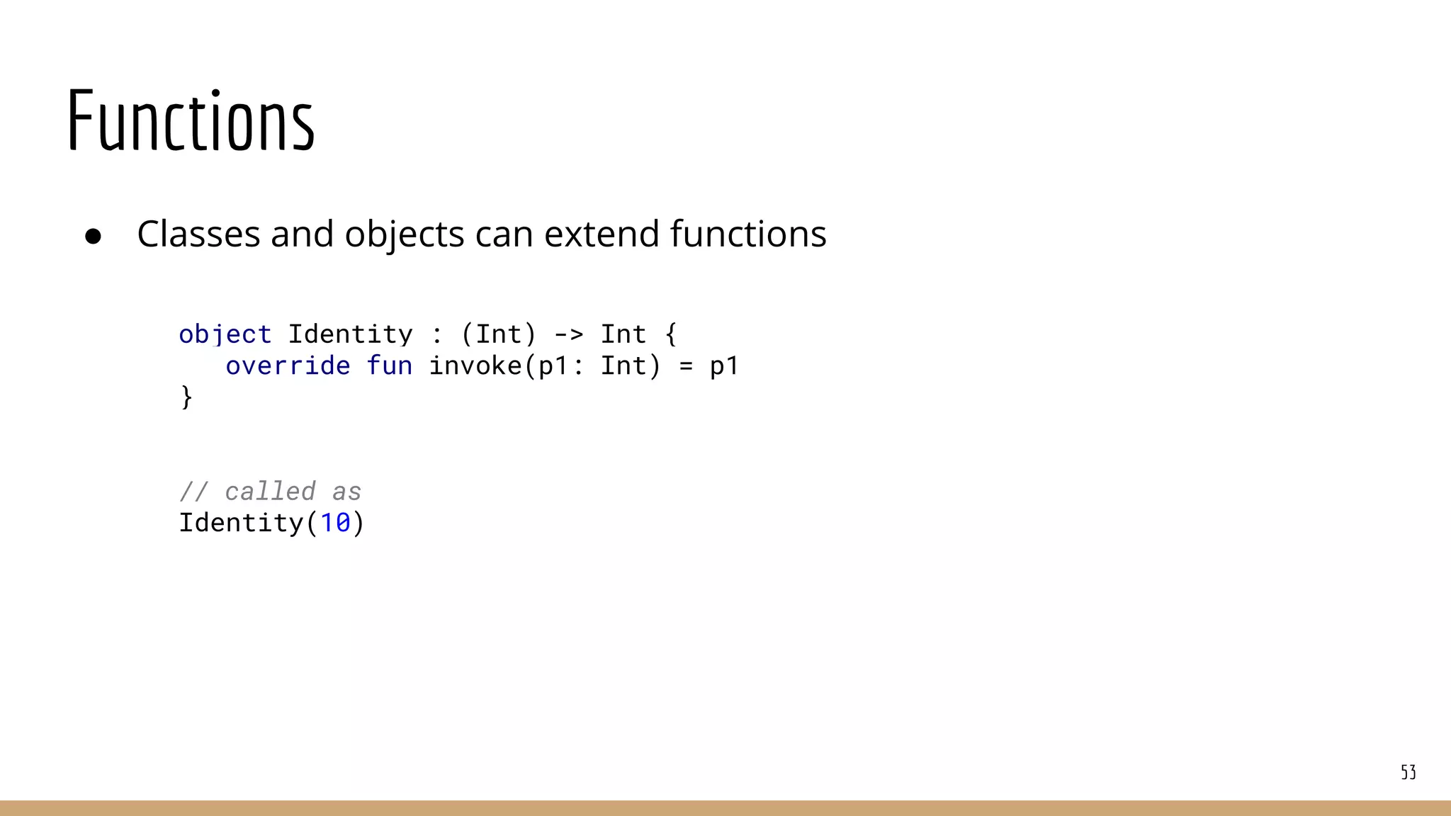 Functions
● Classes and objects can extend functions
53
object Identity : (Int) -> Int {
override fun invoke(p1: Int) = p1
}
// called as
Identity(10)
 