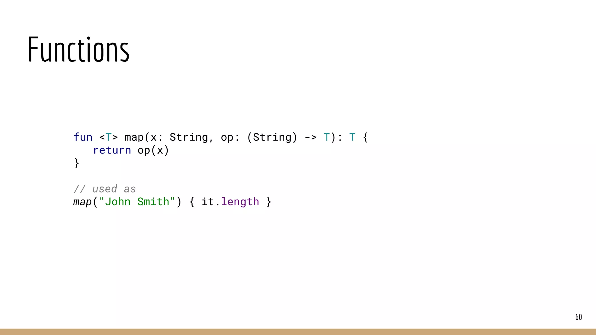 Functions
60
fun <T> map(x: String, op: (String) -> T): T {
return op(x)
}
// used as
map("John Smith") { it.length }
 