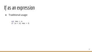 If as an expression
● Traditional usage:
12
var max = a
if (a < b) max = b
 