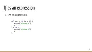 If as an expression
● As an expression
15
val max = if (a > b) {
print("choose a")
a
} else {
print("choose b")
b
}
 