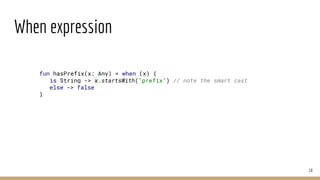 When expression
18
fun hasPrefix(x: Any) = when (x) {
is String -> x.startsWith("prefix") // note the smart cast
else -> false
}
 