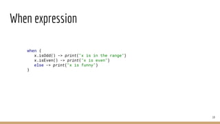 When expression
19
when {
x.isOdd() -> print("x is in the range")
x.isEven() -> print("x is even")
else -> print("x is funny")
}
 