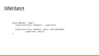 Inheritance
35
class MyView : View {
constructor(ctx: Context) : super(ctx)
constructor(ctx: Context, attrs: AttributeSet)
: super(ctx, attrs)
}
 