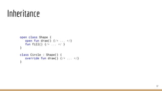 Inheritance
37
open class Shape {
open fun draw() {/* ... */}
fun fill() {/* ... */ }
}
class Circle : Shape() {
override fun draw() {/* ... */}
}
 