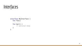 Interfaces
42
interface MyInterface {
fun foo()
fun bar() {
// optional body
}
}
 