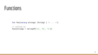 Functions
47
fun foo(vararg strings: String) { /* ... */}
// calling as
foo(strings = *arrayOf("a", "b", "c"))
 