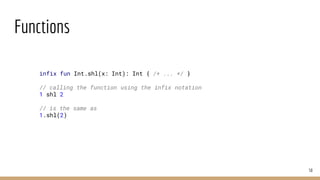 Functions
50
infix fun Int.shl(x: Int): Int { /* ... */ }
// calling the function using the infix notation
1 shl 2
// is the same as
1.shl(2)
 
