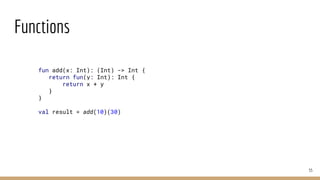 Functions
55
fun add(x: Int): (Int) -> Int {
return fun(y: Int): Int {
return x + y
}
}
val result = add(10)(30)
 