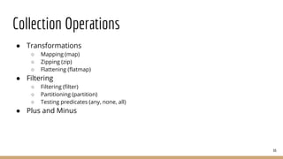 Collection Operations
● Transformations
○ Mapping (map)
○ Zipping (zip)
○ Flattening (flatmap)
● Filtering
○ Filtering (filter)
○ Partitioning (partition)
○ Testing predicates (any, none, all)
● Plus and Minus
66
 