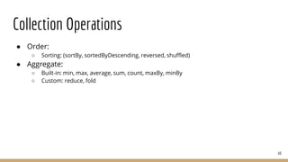 Collection Operations
● Order:
○ Sorting: (sortBy, sortedByDescending, reversed, shuffled)
● Aggregate:
○ Built-in: min, max, average, sum, count, maxBy, minBy
○ Custom: reduce, fold
68
 