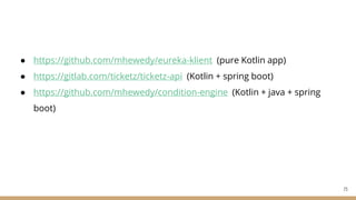 ● https://github.com/mhewedy/eureka-klient (pure Kotlin app)
● https://gitlab.com/ticketz/ticketz-api (Kotlin + spring boot)
● https://github.com/mhewedy/condition-engine (Kotlin + java + spring
boot)
73
 