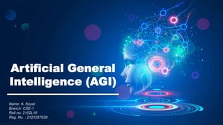Artificial General
Intelligence (AGI)
Name: K. Koyal
Branch: CSE-1
Roll no: 2102L16
Reg. No. : 2121287039
 
