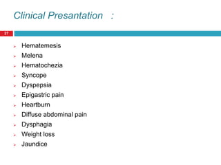 Clinical Presantation : 
27 
 Hematemesis 
 Melena 
 Hematochezia 
 Syncope 
 Dyspepsia 
 Epigastric pain 
 Heartburn 
 Diffuse abdominal pain 
 Dysphagia 
 Weight loss 
 Jaundice 
 