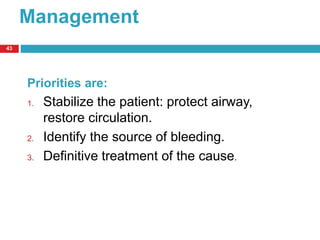 Management 
43 
Priorities are: 
1. Stabilize the patient: protect airway, 
restore circulation. 
2. Identify the source of bleeding. 
3. Definitive treatment of the cause. 
 