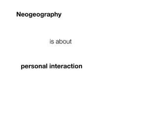 Neogeography



          is about


 personal interaction
 