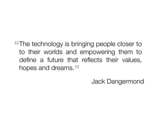 “
The technology is bringing people closer to
to their worlds and empowering them to
deﬁne a future that reﬂects their values,
hopes and dreams.  ”
                         Jack Dangermond
 