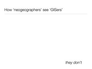How ‘neogeographers’ see ‘GISers’




                                    they don’t
 
