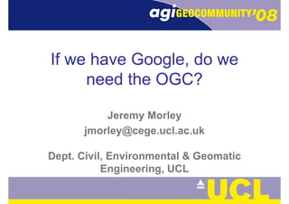 If we have Google, do weIf we have Google, do wegg
need the OGC?need the OGC?
J M lJeremy Morley
jmorley@cege.ucl.ac.ukj y@ g
Dept. Civil, Environmental & GeomaticDept. Civil, Environmental & Geomatic
Engineering, UCL
 