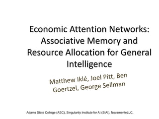 Economic Attention Networks:
   Associative Memory and
Resource Allocation for General
         Intelligence



Adams State College (ASC), Singularity Institute for AI (SIAI), NovamenteLLC,
 