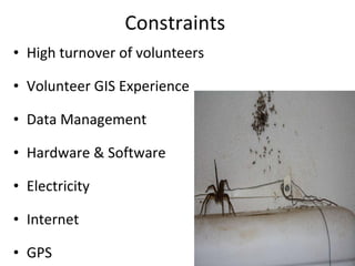 Constraints High turnover of volunteers  Volunteer GIS Experience Data Management Hardware & Software Electricity Internet GPS 