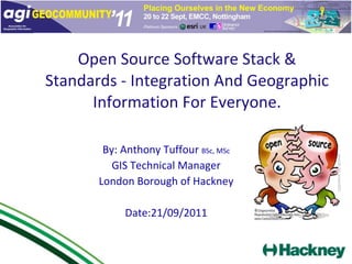Open Source Software Stack & Standards - Integration And Geographic Information For Everyone. By: Anthony Tuffour  BSc, MSc GIS Technical Manager London Borough of Hackney Date:21/09/2011 