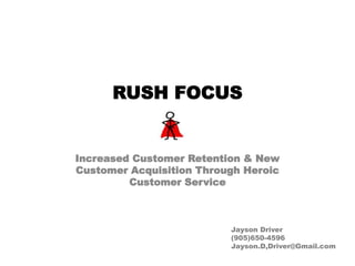 RUSH FOCUS
Increased Customer Retention & New
Customer Acquisition Through Heroic
Customer Service
Jayson Driver
(905)650-4596
Jayson.D,Driver@Gmail.com
 