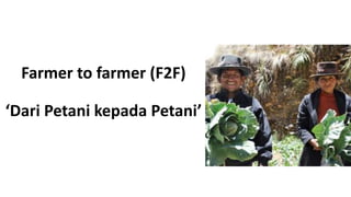 Farmer to farmer (F2F)
‘Dari Petani kepada Petani’
 