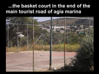 ...the basket court in the end of the
main tourist road of agia marina
 