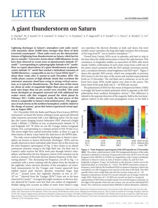 LETTER                                                                                                                                                            doi:10.1038/nature10205




A giant thunderstorm on Saturn
G. Fischer1, W. S. Kurth2, D. A. Gurnett2, P. Zarka3, U. A. Dyudina4, A. P. Ingersoll4, S. P. Ewald4, C. C. Porco5, A. Wesley6, C. Go7
& M. Delcroix8


Lightning discharges in Saturn’s atmosphere emit radio waves1                                       can reproduce the electron densities at dusk and dawn, but most
with intensities about 10,000 times stronger than those of their                                    models cannot reproduce the large day/night variation; this is because
terrestrial counterparts2. These radio waves are the characteristic                                 of the long-lived H1 ion in Saturn’s ionosphere11–13.
features of lightning from thunderstorms on Saturn, which last for                                     Viewed from Cassini, SEDs occur in episodes, and start or stop at
days to months2. Convective storms about 2,000 kilometres in size                                   the time when the visible storm enters or leaves the radio horizon. This
have been observed in recent years at planetocentric latitude 356                                   consistency in longitudes enables an association of SEDs with storm
south3–5 (corresponding to a planetographic latitude of 416 south).                                 clouds. Further confirmation of such a link comes from a drift rate of
Here we report observations of a giant thunderstorm at planeto-                                     the storm cloud consistent with the SED episode recurrence period,
centric latitude 356 north that reached a latitudinal extension of                                  and a correlation between cloud brightness and SED rates4,5. Figure 2
10,000 kilometres—comparable in size to a ‘Great White Spot’6,7—                                    shows the episodic SED activity, which was comparable to previous
about three weeks after it started in early December 2010. The                                      SED storms in the first days of the storm and reached unprecedented
visible plume consists of high-altitude clouds that overshoot the                                   levels on 12 December. The real flash rate is unknown, as we do not
outermost ammonia cloud layer owing to strong vertical convec-                                      know how many SEDs would appear very close to the source. The
tion, as is typical for thunderstorms. The flash rates of this storm                                lower limit of the peak flash rate is ,10 SEDs per second.
are about an order of magnitude higher than previous ones, and                                         The polarization of SEDs for this storm at frequencies below 2 MHz
peak rates larger than ten per second were recorded. This main                                      is strongly left-hand circularly polarized, which is opposite to the SED
storm developed an elongated eastward tail with additional but                                      polarization from southern hemisphere storms14. This difference is
weaker storm cells that wrapped around the whole planet by                                          related to the opposite direction of the magnetic field in the two hemi-
February 2011. Unlike storms on Earth, the total power of this                                      spheres relative to the radio wave propagation vector, as the field is
storm is comparable to Saturn’s total emitted power. The appear-
ance of such storms in the northern hemisphere could be related to
the change of seasons7, given that Saturn experienced vernal equi-                                                                                                                                                    8
nox in August 2009.




                                                                                                                                                                                    Intensity (dB above background)
                                                                                                                 107
   On 5 December 2010, the Radio and Plasma Wave Science (RPWS)
                                                                                                                                                                                                                      6
instrument8 on board the Saturn-orbiting Cassini spacecraft detected
                                                                                                    Frequency (Hz)




radio emissions associated with a new lightning storm. On the same
day, the Cassini Imaging Science Subsystem (ISS)9 observed a bright
                                                                                                                                                                                                                      4
cloud, 1,300 km 3 2,500 km in size, at planetocentric latitude 32u N
and longitude 245u W (here we use the Voyager Saturn Longitude
System, SLS, corresponding to a rotation period of 10 h 39 min 22 s).
                                                                                                                                                                                                                      2
The storm might have started somewhat earlier, as there is a gap in                                              106
observations of about 2 days before the detection in the RPWS data.
   The radio waves emitted by lightning discharges in Saturn’s atmo-                                                                                                                        0
sphere are known as Saturn electrostatic discharges1, SEDs, and are                                                  12:00     14:00                  16:00                18:00 SCET (h:min)
usually observed as short individual radio bursts, but in this event (see                                            43.51     43.43                  43.33                43.24 Distance (RS)
the time–frequency spectrogram of Fig. 1) they cluster to an almost                                                  175.1     242.4                  309.7                17.1   Long. (°W)
continuous emission owing to the high flash rate. On their way to                                   Figure 1 | Time-frequency spectrogram of the SED episode on 12 December
Cassini’s radio receiver the SEDs must pass through Saturn’s iono-                                  2010. The colour-coded intensity (with 30% background division) of the radio
sphere, and therefore the low-frequency extent of the emission can be                               emissions is plotted as a function of spacecraft event time (SCET) over 6 h and
used as a measure of the peak electron plasma frequency of the inter-                               frequency from 500 kHz to 16 MHz on a logarithmic scale. Cassini coordinates
vening plasma10. The decreasing low-frequency cut-off in Fig. 1 is                                  (distance to Saturn’s centre in units of Saturn’s radius, RS, and SLS west
consistent with a storm rotating with the planet from the dayside to                                longitude in degrees, ‘Long.’) are indicated on the abscissa. Cassini was in the
the nightside, where electron densities of the ionosphere are lower.                                equatorial plane at a local time of ,18.6 h. The RPWS instrument sweeps in
Such measurements by the Voyager and Cassini spacecraft have                                        frequency, and it detects the broadband SEDs at whatever frequency (above the
                                                                                                    ionospheric cut-off) it happens to be tuned to at the time of the flash. This SED
yielded typical peak electron densities somewhat larger than
                                                                                                    episode shows such a high flash rate that the receiver sweep rate of ,28
105 cm23 around noon, but nightside densities as low as 102–                                        frequency channels per second (35.2 ms per channel) can no longer resolve the
103 cm23 (derived from the Voyager SEDs10) have not so far been                                     single SEDs. Flash rates of 5–10 SEDs per second can lead to a temporal
observed by Cassini11. Averaged day/night variations in electron den-                               superposition of SEDs that normally extend over several frequency channels. At
sity observed by Cassini were less than two orders of magnitude11.                                  the edges of the episode, where the rate is lower, one can see the individual SED
Models taking into account an influx of water from Saturn’s rings                                   bursts. The continuous emission below 800 kHz is Saturn kilometric radiation.
1
  Space Research Institute, Austrian Academy of Sciences, Schmiedlstrasse 6, A-8042 Graz, Austria. 2Department of Physics and Astronomy, The University of Iowa, 203 Van Allen Hall, Iowa City, Iowa
52242, USA. 3Observatoire de Paris-Meudon, 5 Place Jules Janssen, 92195 Meudon Cedex, France. 4Geological and Planetary Sciences, 150-21, California Institute of Technology, Pasadena, California
91125, USA. 5Cassini Imaging Central Laboratory for Operations, Space Science Institute, 4750 Walnut Street, Boulder, Colorado 80301, USA. 682 Merryville Drive, Murrumbateman, 2582 New South
Wales, Australia. 7Physics Department, University of San Carlos, Nasipit, Talamban, 6000 Cebu City, Philippines. 8Commission des observations planetaires, Societe Astronomique de France, 2 rue de
                                                                                                                                                  ´            ´ ´
     `
l’Ardeche, 31170 Tournefeuilee, France.


                                                                                                                                         7 J U LY 2 0 1 1 | V O L 4 7 5 | N AT U R E | 7 5
                                                          ©2011 Macmillan Publishers Limited. All rights reserved
 