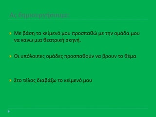 Ασ δημιουργήςουμε:
 Με βάςθ το κείμενό μου προςπακϊ με τθν ομάδα μου
να κάνω μια κεατρικι ςκθνι.
 Οι υπόλοιπεσ ομάδεσ προςπακοφν να βρουν το κζμα
 Στο τζλοσ διαβάηω το κείμενό μου
 