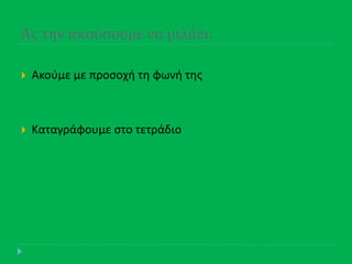 Ασ την ακούςουμε να μιλϊει:
 Ακοφμε με προςοχι τθ φωνι τθσ
 Καταγράφουμε ςτο τετράδιο
 