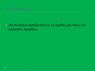 Ασ εργαςτούμε:
 Στθ ςυνζχεια εργαηόμαςτε με τισ ομάδεσ μασ πάνω ςτα
παρακάτω κομμάτια
 