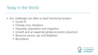 Today in the World
• Our challenges are often or best framed by location
• Covid-19
• Climate crisis, #netzero
• Inequality, population and migration
• Growth and an expected global economic downturn
• Resource access, use and depletion
• Boundaries
 