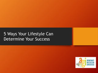 5 Ways Your Lifestyle Can 
Determine Your Success 
 