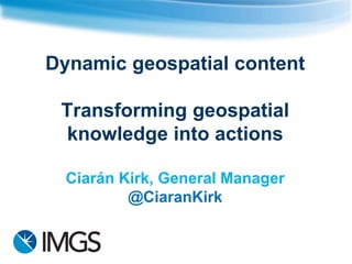Dynamic geospatial content
Transforming geospatial
knowledge into actions
Ciarán Kirk, General Manager
@CiaranKirk
 