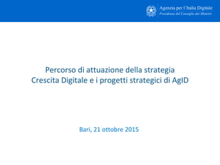 Bari, 21 ottobre 2015
Percorso di attuazione della strategia
Crescita Digitale e i progetti strategici di AgID
 