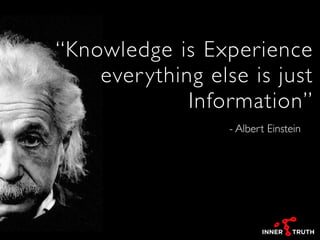 - Albert Einstein
“Knowledge is Experience
everything else is just
Information”
 