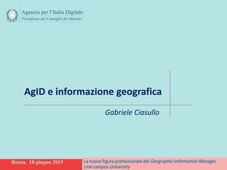 Roma, 18 giugno 2015 La nuova figura professionale del Geographic Information Manager
Link campus University
Gabriele Ciasullo
AgID e informazione geografica
 