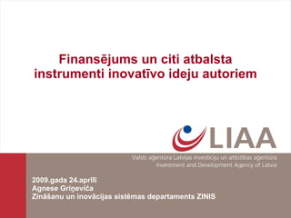 Finansējums un citi atbalsta instrumenti inovatīvo ideju autoriem 2009.gada 24.aprīlī Agnese Griņeviča Zināšanu un inovācijas sistēmas departaments ZINIS 