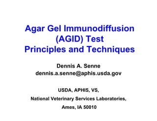 Agar Gel Immunodiffusion
        (AGID) Test
Principles and Techniques
           Dennis A. Senne
   dennis.a.senne@aphis.usda.gov

             USDA, APHIS, VS,
 National Veterinary Services Laboratories,
              Ames, IA 50010
 