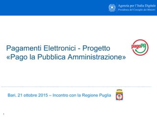 1
Bari, 21 ottobre 2015 – Incontro con la Regione Puglia
Pagamenti Elettronici - Progetto
«Pago la Pubblica Amministrazione»
 