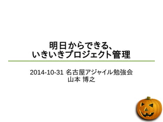 明日からできる、 
いきいきプロジェクト管理 
2014-10-31 名古屋アジャイル勉強会 
山本 博之 
 